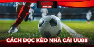 Cách Đọc Kèo Nhà Cái UU88 Thông Minh Như Cao Thủ Cá Cược