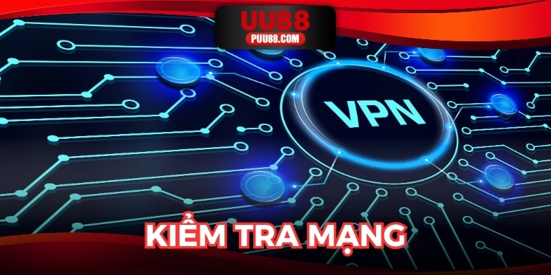 Kiểm tra mạng, thử VPN để trải nghiệm liền mạch