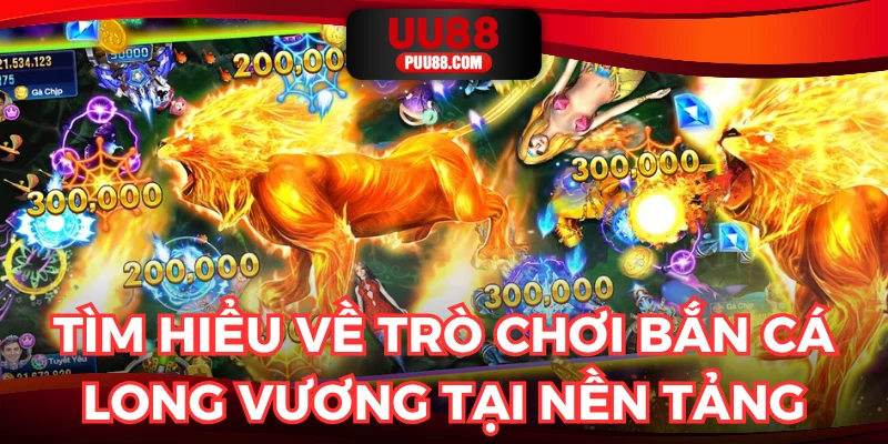Tìm hiểu về trò chơi bắn cá long vương tại nền tảng